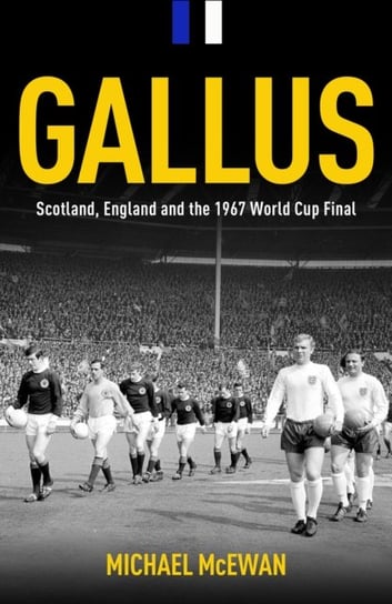 Gallus: Scotland, England and the 1967 World Cup Final Michael McEwan