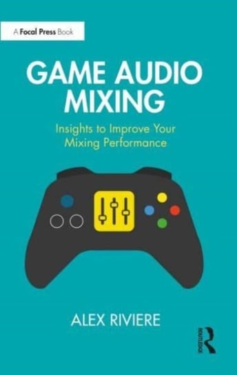 Game Audio Mixing: Insights to Improve Your Mixing Performance Taylor & Francis Ltd.