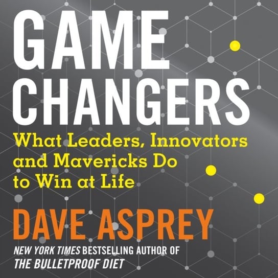 Game Changers: What Leaders, Innovators and Mavericks Do to Win at Life Asprey Dave