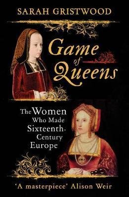Game of Queens. The Women Who Made Sixteenth-Century Europe Gristwood Sarah