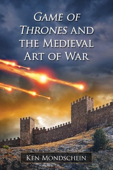 Game of Thrones and the Medieval Art of War Mondschein Ken