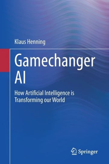 Gamechanger AI: How Artificial Intelligence is Transforming our World Klaus Henning