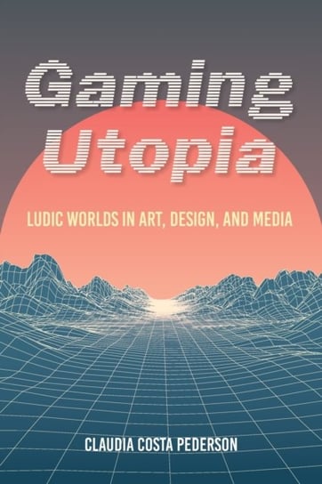Gaming Utopia: Ludic Worlds in Art, Design, and Media Claudia Costa Pederson