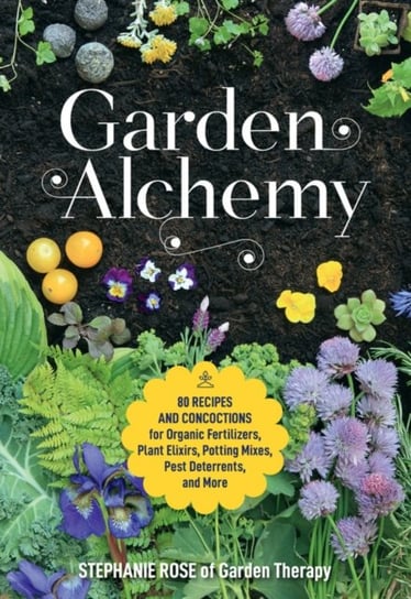 Garden Alchemy. 80 Recipes and Concoctions for Organic Fertilizers, Plant Elixirs, Potting Mixes, Pe Rose Stephanie