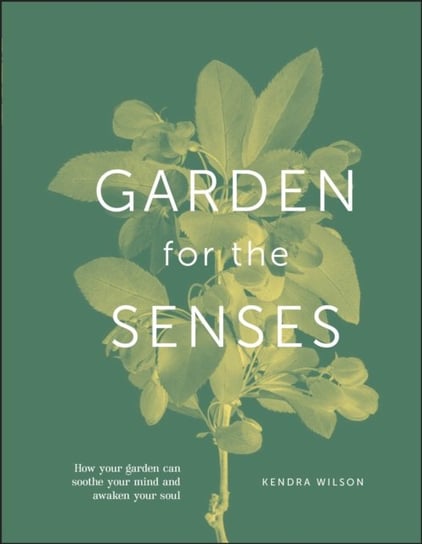 Garden for the Senses. How Your Garden Can Soothe Your Mind and Awaken Your Soul Wilson Kendra