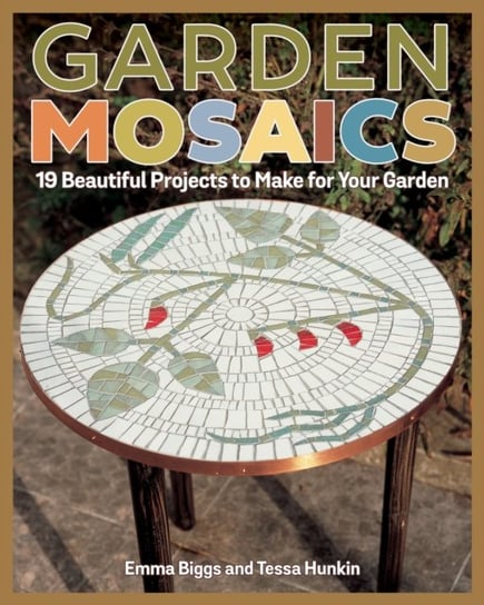 Garden Mosaics. 19 Beautiful Projects to Make for Your Garden Emma Biggs, Tessa Hunkin