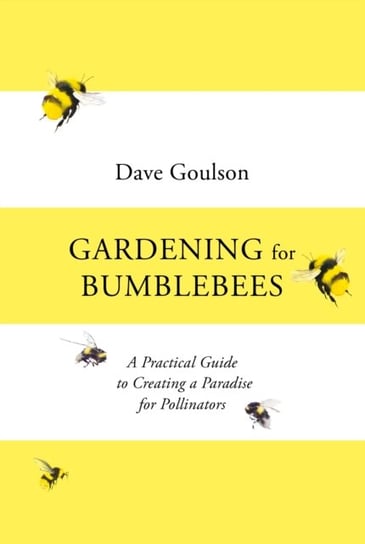 Gardening for Bumblebees. A Practical Guide to Creating a Paradise for Pollinators Goulson Dave