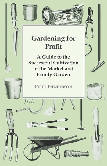 Gardening For Profit; A Guide To The Successful Cultivation Of The Market And Family Garden. Entirely New And Greatly Enlarged Peter Henderson