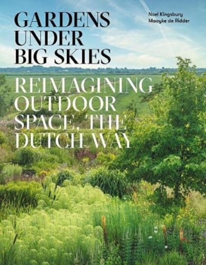Gardens Under Big Skies. Reimagining Outdoor Space, the Dutch Way Kingsbury Noel
