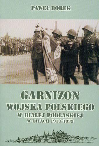 Garnizon Wojska Polskiego w Białej Podlaskiej w Latach 1918-1939 Borek Paweł