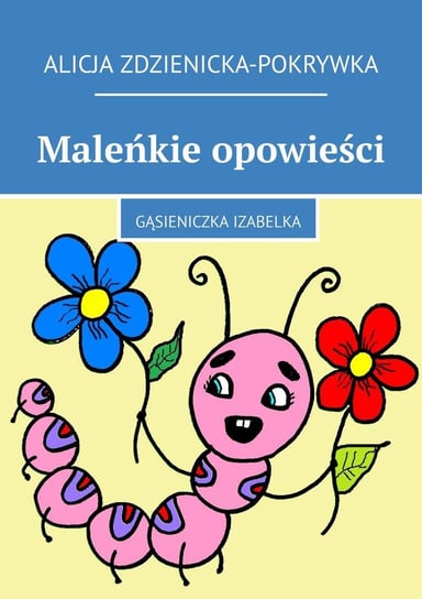 Gąsieniczka Izabelka. Maleńkie opowieści Zdzienicka-Pokrywka Alicja