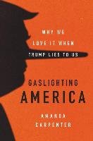 Gaslighting America: Why We Love It When Trump Lies to Us Carpenter Amanda B.