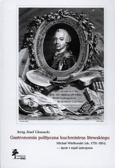 Gastronomia polityczna kuchmistrza litewskiego. Michał Wielhorski (ok. 1731-1814) - życie i myśl ustrojowa Głowacki Jerzy Józef