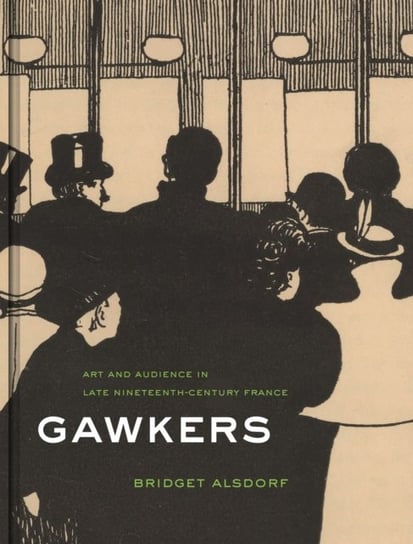 Gawkers: Art and Audience in Late Nineteenth-Century France Bridget Alsdorf