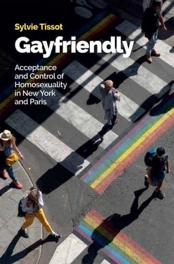 Gayfriendly: Acceptance and Control of Homosexuality in New York and Paris Sylvie Tissot