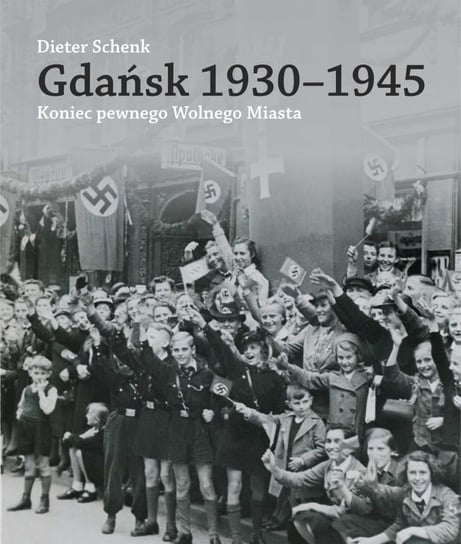 Gdańsk 1930-1945. Koniec pewnego Wolnego Miasta Schenk Dieter