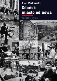 Gdańsk miasto od nowa. Kształtowanie społeczeństwa i warunki bytowe w latach 1945–1970 Perkowski Piotr