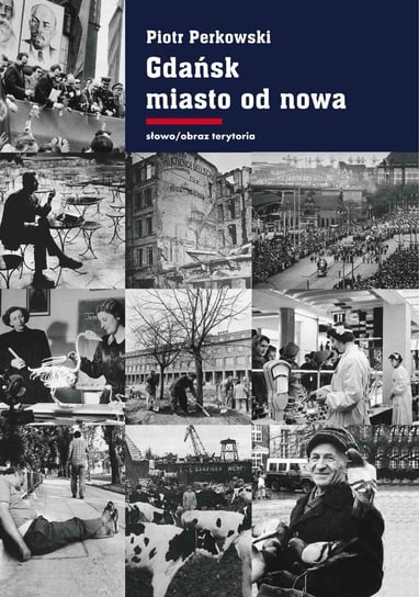 Gdańsk - miasto od nowa. Kształtowanie społeczeństwa i warunki bytowe w latach 1945–1970 Perkowski Piotr