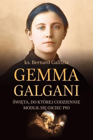 Gemma Galgani. Święta do której codziennie modlił się Ojciec Pio Gallizia Bernard