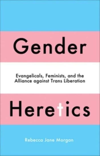 Gender Heretics: Evangelicals, Feminists, and the Alliance against Trans Liberation Rebecca Jane Morgan