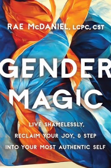 Gender Magic: Live Shamelessly, Reclaim Your Joy, and Step into Your Most Authentic Self Rae McDaniel