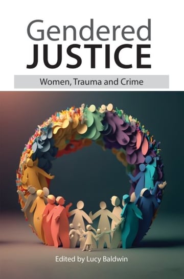 Gendered Justice: Women, Trauma and Crime Lucy Baldwin