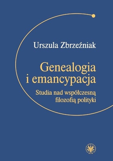 Genealogia i emancypacja Studia nad współczesną filozofią polityki Zbrzeźniak Urszula
