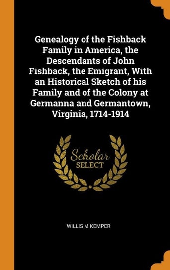 Genealogy of the Fishback Family in America, the Descendants of John Fishback, the Emigrant, With an Historical Sketch of his Family and of the Colony at Germanna and Germantown, Virginia, 1714-1914 Kemper Willis M