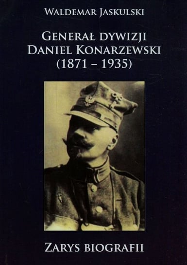 Generał dywizji Daniel Konarzewski 1871-1935 Jaskulski Waldemar