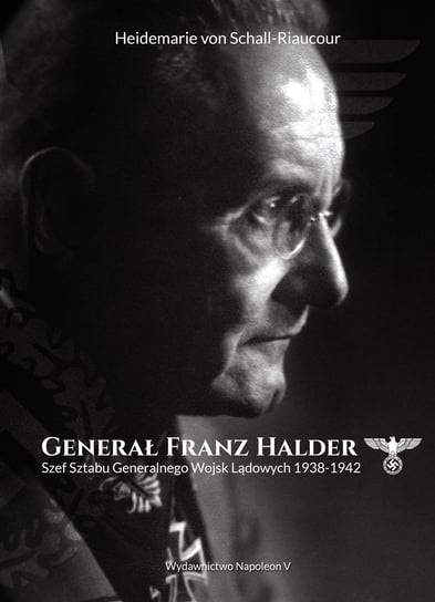 Generał Franz Halder. Szef Sztabu Generalnego Wojsk Lądowych 1938-1942 Schall-Riaucour Heidemarie