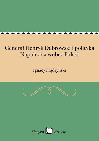 Generał Henryk Dąbrowski i polityka Napoleona wobec Polski Prądzyński Ignacy