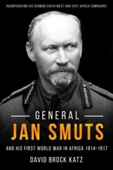 General Jan Smuts and His First World War in Africa, 1914-1917 David Brock Katz