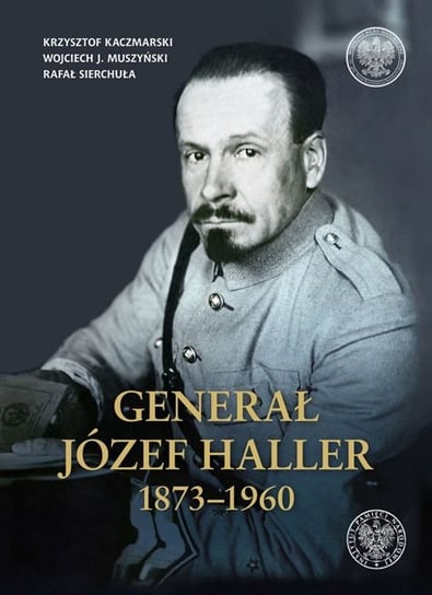 Generał Józef Haller 1873–1960 Sierchuła Rafał, Muszyński Wojciech, Kaczmarski Krzysztof
