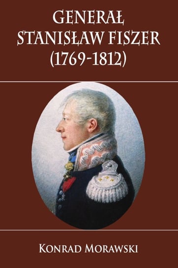 Generał Stanisław Fiszer 1769-1812 Morawski Konrad