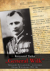 Generał Wilk. Aleksander Krzyżanowski komendant Okręgu Wileńskiego ZWZ-AK Tarka Krzysztof