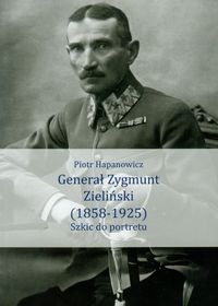 Generał Zygmunt Zieliński 1858-1925. Szkic do portretu Hapanowicz Piotr