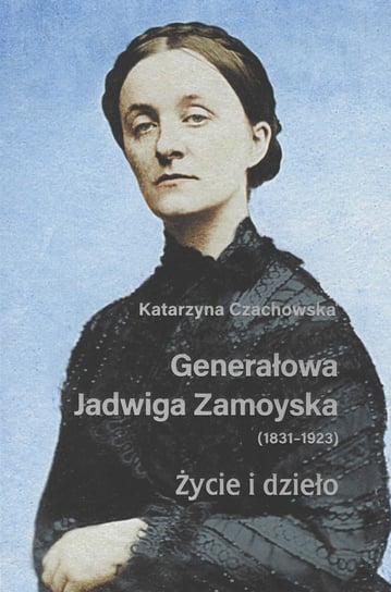 Generałowa Jadwiga Zamoyska 1831-1923 Życie i dzieło Katarzyna Czachowska