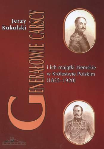 Generałowie Rosyjscy i Ich Dobra Ziemskie w Królestwie Polskim (1835-1920) Kukulski Jerzy