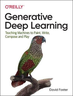 Generative Deep Learning: Teaching Machines to Paint, Write, Compose and Play Foster David