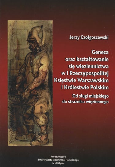 Geneza oraz kształtowanie się więziennictwa w I Rzeczypospolitej, Księstwie Warszawskim i Królestwie Polskim Jerzy Czołgoszewski