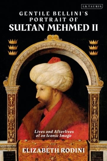 Gentile Bellinis Portrait of Sultan Mehmed II: Lives and Afterlives of an Iconic Image Opracowanie zbiorowe