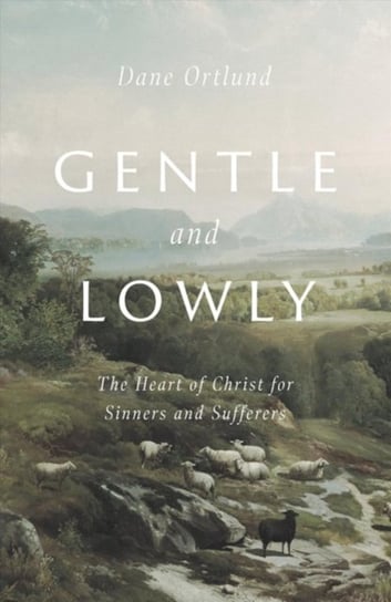 Gentle and Lowly: The Heart of Christ for Sinners and Sufferers Dane C. Ortlund