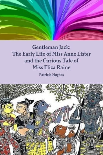 Gentleman Jack. The Early Life of Miss Anne Lister and the Curious Tale of Miss Eliza Raine Patricia Hughes