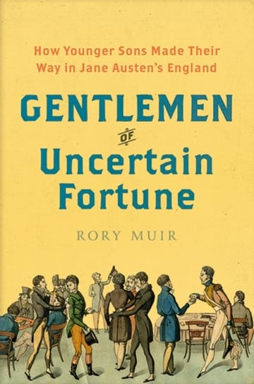 Gentlemen of Uncertain Fortune: How Younger Sons Made Their Way in Jane Austens England Rory Muir