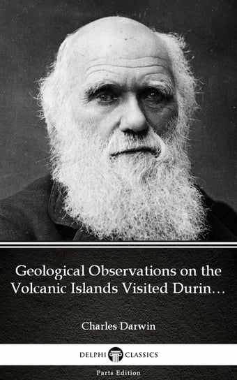 Geological Observations on the Volcanic Islands Visited During the Voyage of H.M.S. Beagle by Charles Darwin. Delphi Classics Charles Darwin