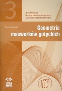 Geometria maswerków gotyckich. Biblioteczka Stowarzyszenia na rzecz Edukacji Matematycznej 3 Guzicki Wojciech