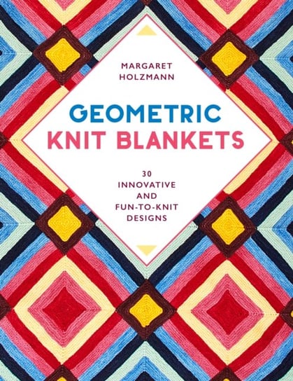 Geometric Knit Blankets. 30 Innovative and Fun-to-Knit Designs Margaret Holzmann
