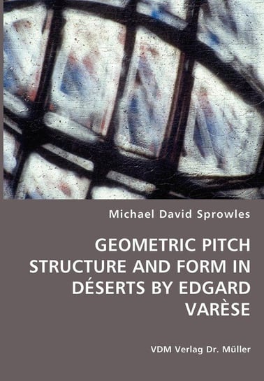 GEOMETRIC PITCH STRUCTURE AND FORM IN DÉSERTS BY EDGARD VARÈSE Sprowles Michael David