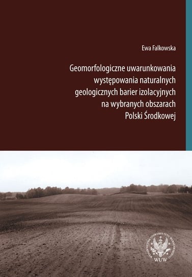 Geomorfologiczne uwarunkowania występowania naturalnych geologicznych barier izolacyjnych na wybranych obszarach Polski Środkowej Falkowska Ewa