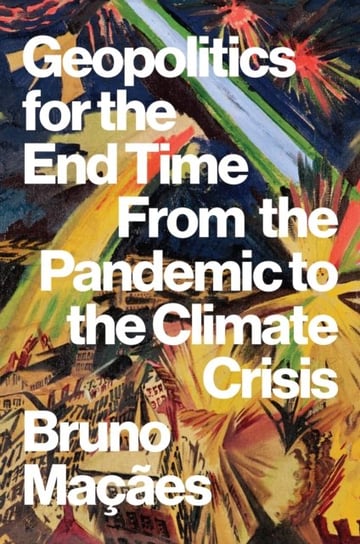Geopolitics for the End Time: From the Pandemic to the Climate Crisis Bruno Macaes